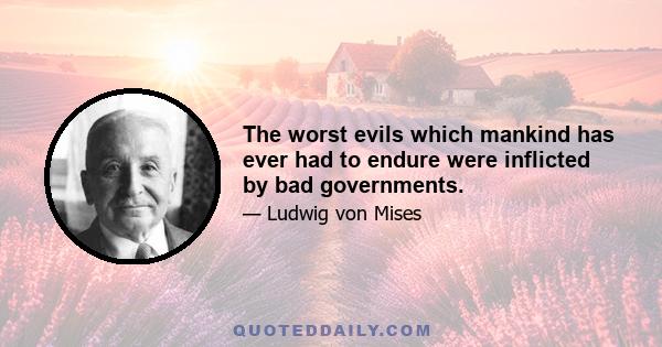 The worst evils which mankind has ever had to endure were inflicted by bad governments.