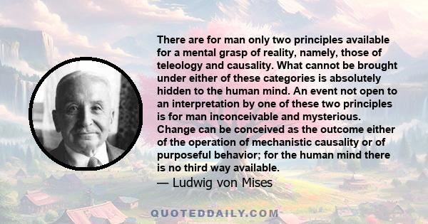 There are for man only two principles available for a mental grasp of reality, namely, those of teleology and causality. What cannot be brought under either of these categories is absolutely hidden to the human mind. An 