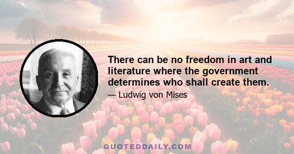 There can be no freedom in art and literature where the government determines who shall create them.