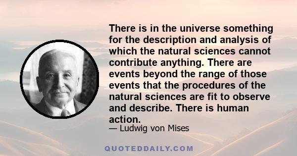 There is in the universe something for the description and analysis of which the natural sciences cannot contribute anything. There are events beyond the range of those events that the procedures of the natural sciences 