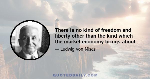 There is no kind of freedom and liberty other than the kind which the market economy brings about.