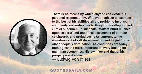 There is no means by which anyone can evade his personal responsibility. Whoever neglects to examine to the best of his abilities all the problems involved voluntarily surrenders his birthright to a selfappointed elite