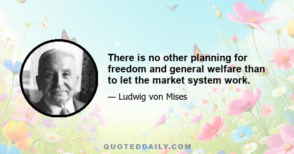 There is no other planning for freedom and general welfare than to let the market system work.