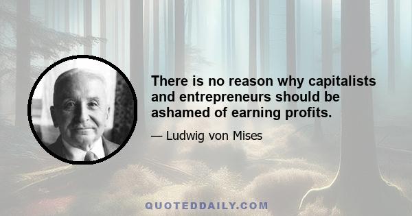 There is no reason why capitalists and entrepreneurs should be ashamed of earning profits.