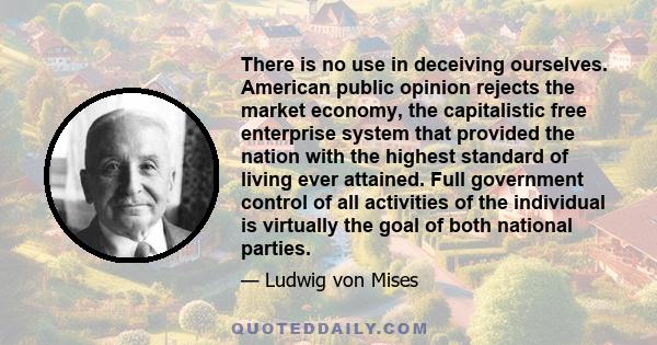 There is no use in deceiving ourselves. American public opinion rejects the market economy, the capitalistic free enterprise system that provided the nation with the highest standard of living ever attained. Full