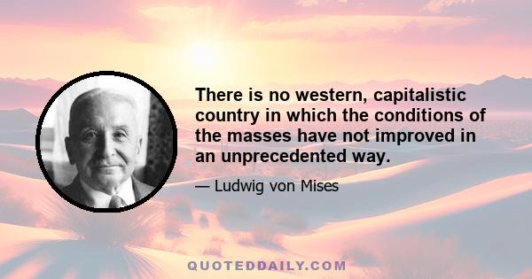 There is no western, capitalistic country in which the conditions of the masses have not improved in an unprecedented way.