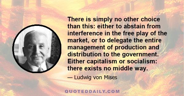 There is simply no other choice than this: either to abstain from interference in the free play of the market, or to delegate the entire management of production and distribution to the government. Either capitalism or