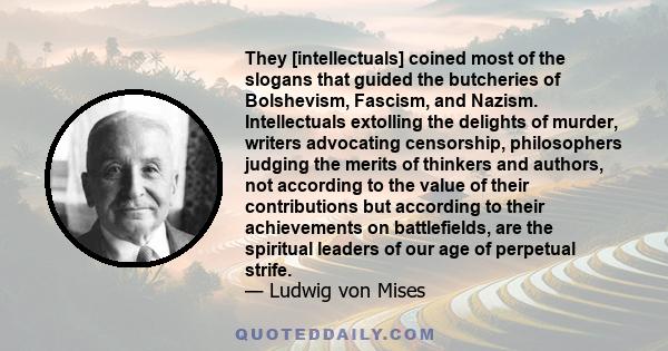 They [intellectuals] coined most of the slogans that guided the butcheries of Bolshevism, Fascism, and Nazism. Intellectuals extolling the delights of murder, writers advocating censorship, philosophers judging the