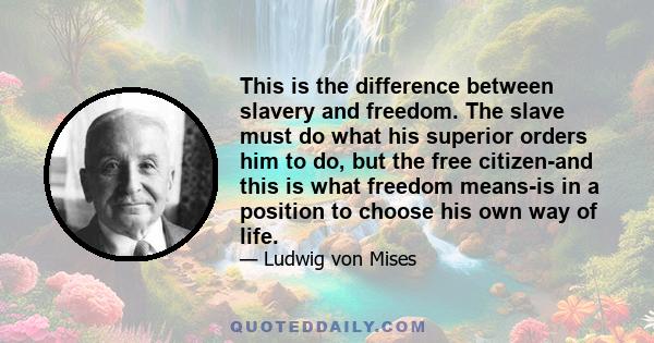 This is the difference between slavery and freedom. The slave must do what his superior orders him to do, but the free citizen-and this is what freedom means-is in a position to choose his own way of life.