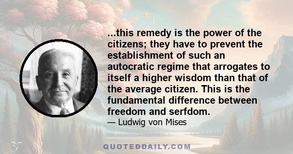 ...this remedy is the power of the citizens; they have to prevent the establishment of such an autocratic regime that arrogates to itself a higher wisdom than that of the average citizen. This is the fundamental