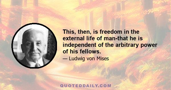 This, then, is freedom in the external life of man-that he is independent of the arbitrary power of his fellows.