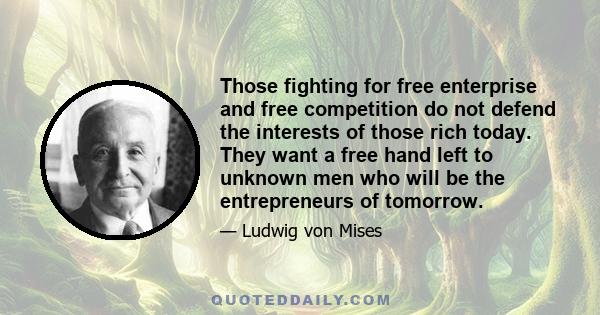 Those fighting for free enterprise and free competition do not defend the interests of those rich today. They want a free hand left to unknown men who will be the entrepreneurs of tomorrow.