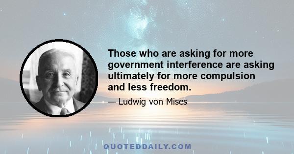 Those who are asking for more government interference are asking ultimately for more compulsion and less freedom.