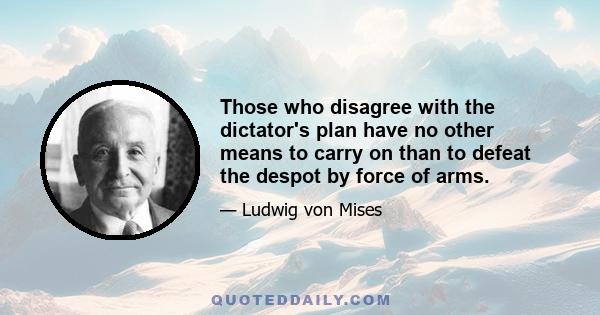 Those who disagree with the dictator's plan have no other means to carry on than to defeat the despot by force of arms.