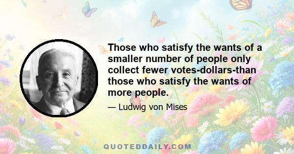 Those who satisfy the wants of a smaller number of people only collect fewer votes-dollars-than those who satisfy the wants of more people.