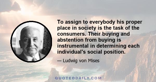 To assign to everybody his proper place in society is the task of the consumers. Their buying and abstention from buying is instrumental in determining each individual's social position.