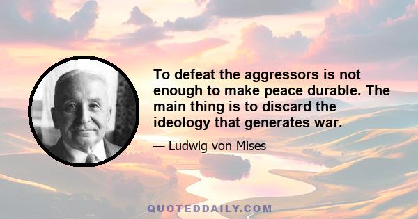 To defeat the aggressors is not enough to make peace durable. The main thing is to discard the ideology that generates war.