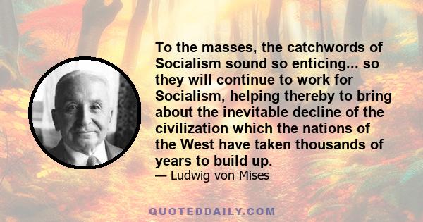 To the masses, the catchwords of Socialism sound so enticing... so they will continue to work for Socialism, helping thereby to bring about the inevitable decline of the civilization which the nations of the West have