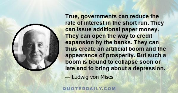 True, governments can reduce the rate of interest in the short run. They can issue additional paper money. They can open the way to credit expansion by the banks. They can thus create an artificial boom and the