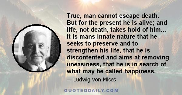 True, man cannot escape death. But for the present he is alive; and life, not death, takes hold of him... It is mans innate nature that he seeks to preserve and to strengthen his life, that he is discontented and aims