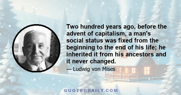 Two hundred years ago, before the advent of capitalism, a man's social status was fixed from the beginning to the end of his life; he inherited it from his ancestors and it never changed.