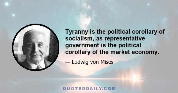 Tyranny is the political corollary of socialism, as representative government is the political corollary of the market economy.