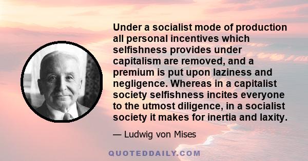 Under a socialist mode of production all personal incentives which selfishness provides under capitalism are removed, and a premium is put upon laziness and negligence. Whereas in a capitalist society selfishness