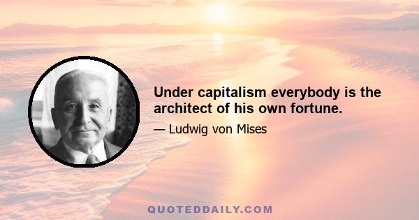 Under capitalism everybody is the architect of his own fortune.