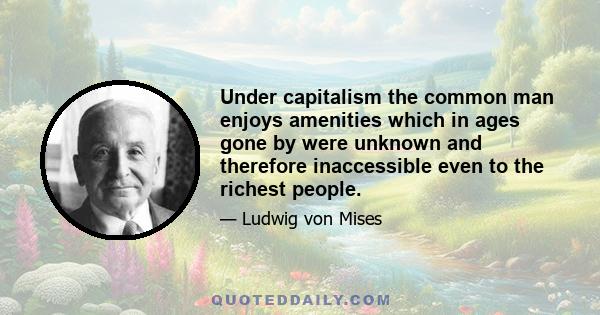 Under capitalism the common man enjoys amenities which in ages gone by were unknown and therefore inaccessible even to the richest people.