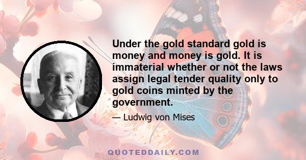 Under the gold standard gold is money and money is gold. It is immaterial whether or not the laws assign legal tender quality only to gold coins minted by the government.