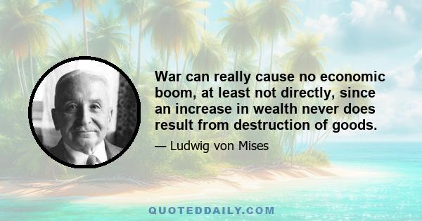 War can really cause no economic boom, at least not directly, since an increase in wealth never does result from destruction of goods.