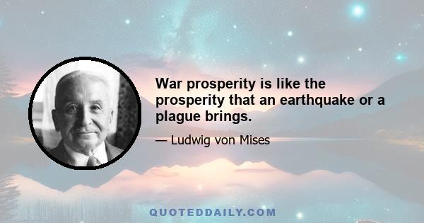 War prosperity is like the prosperity that an earthquake or a plague brings.