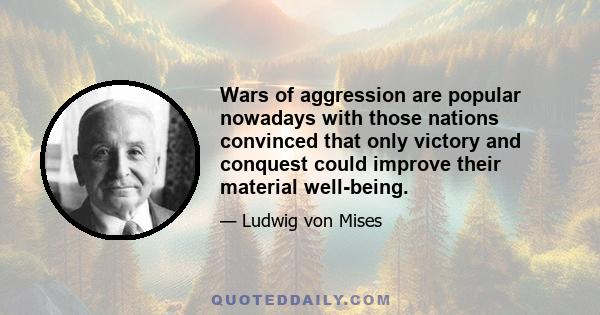 Wars of aggression are popular nowadays with those nations convinced that only victory and conquest could improve their material well-being.