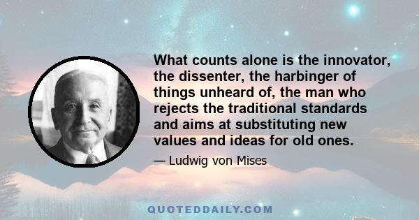 What counts alone is the innovator, the dissenter, the harbinger of things unheard of, the man who rejects the traditional standards and aims at substituting new values and ideas for old ones.