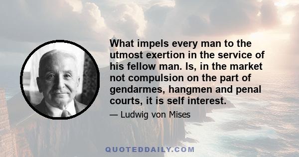 What impels every man to the utmost exertion in the service of his fellow man. Is, in the market not compulsion on the part of gendarmes, hangmen and penal courts, it is self interest.