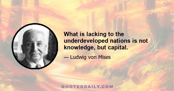 What is lacking to the underdeveloped nations is not knowledge, but capital.