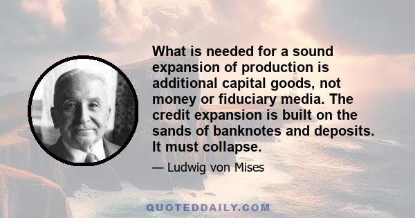 What is needed for a sound expansion of production is additional capital goods, not money or fiduciary media. The credit expansion is built on the sands of banknotes and deposits. It must collapse.