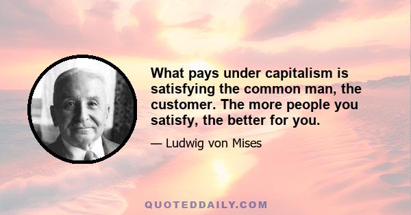 What pays under capitalism is satisfying the common man, the customer. The more people you satisfy, the better for you.