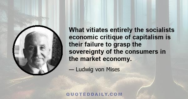 What vitiates entirely the socialists economic critique of capitalism is their failure to grasp the sovereignty of the consumers in the market economy.