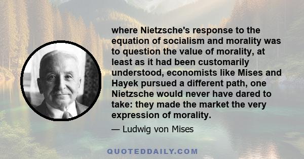 where Nietzsche's response to the equation of socialism and morality was to question the value of morality, at least as it had been customarily understood, economists like Mises and Hayek pursued a different path, one