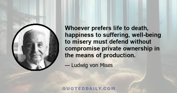 Whoever prefers life to death, happiness to suffering, well-being to misery must defend without compromise private ownership in the means of production.