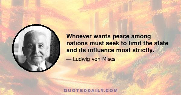 Whoever wants peace among nations must seek to limit the state and its influence most strictly.