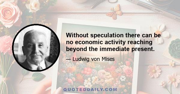 Without speculation there can be no economic activity reaching beyond the immediate present.