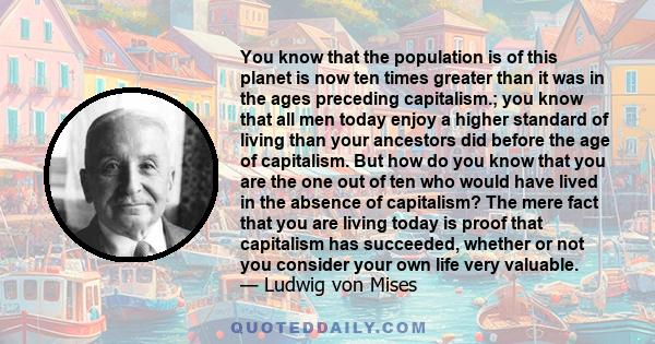 You know that the population is of this planet is now ten times greater than it was in the ages preceding capitalism.; you know that all men today enjoy a higher standard of living than your ancestors did before the age 