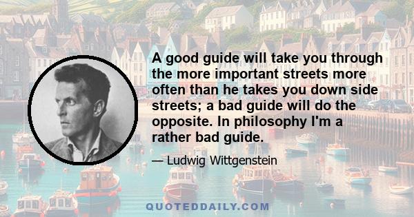 A good guide will take you through the more important streets more often than he takes you down side streets; a bad guide will do the opposite. In philosophy I'm a rather bad guide.