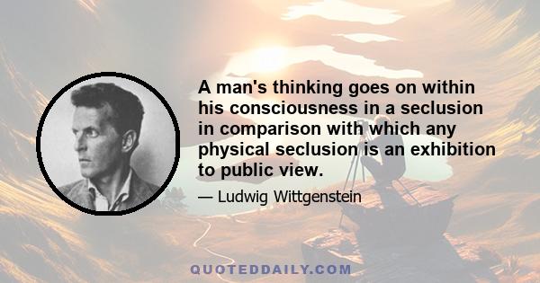 A man's thinking goes on within his consciousness in a seclusion in comparison with which any physical seclusion is an exhibition to public view.