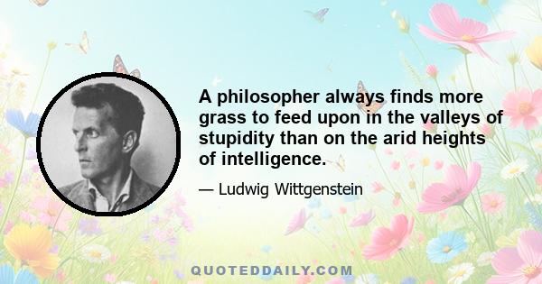 A philosopher always finds more grass to feed upon in the valleys of stupidity than on the arid heights of intelligence.