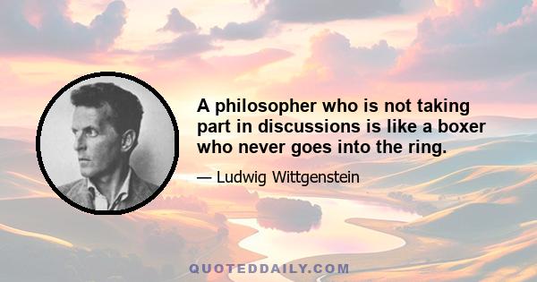 A philosopher who is not taking part in discussions is like a boxer who never goes into the ring.