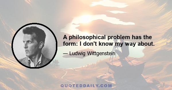 A philosophical problem has the form: I don't know my way about.