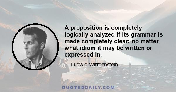 A proposition is completely logically analyzed if its grammar is made completely clear: no matter what idiom it may be written or expressed in.